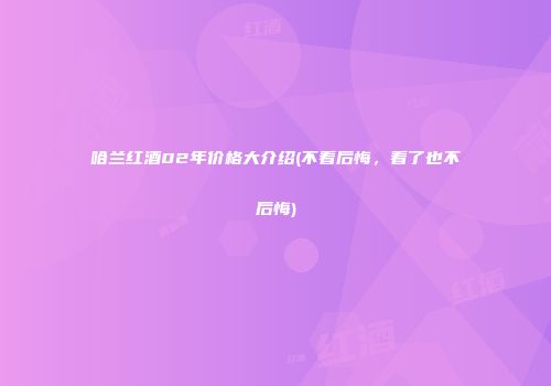 哈兰红酒02年价格大介绍(不看后悔，看了也不后悔)