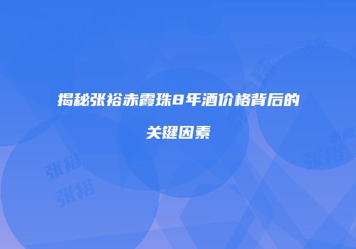揭秘张裕赤霞珠8年酒价格背后的关键因素