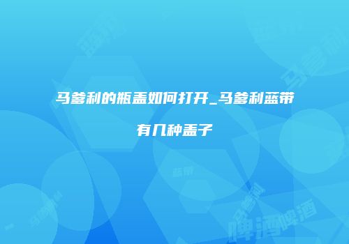马爹利的瓶盖如何打开_马爹利蓝带有几种盖子
