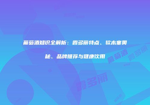 葡萄酒知识全解析：霞多丽特点、软木塞奥秘、品牌推荐与健康饮用