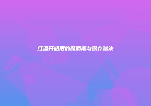 红酒开瓶后的保质期与保存秘诀