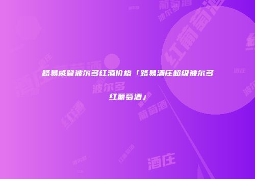 路易威登波尔多红酒价格「路易酒庄超级波尔多红葡萄酒」