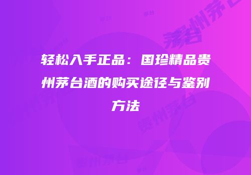 轻松入手正品：国珍精品贵州茅台酒的购买途径与鉴别方法