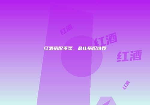 红酒搭配素菜，最佳搭配推荐