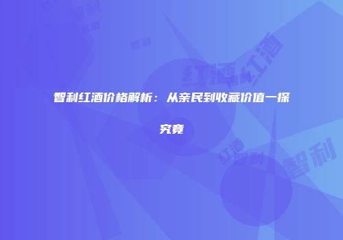 智利红酒价格解析：从亲民到收藏价值一探究竟