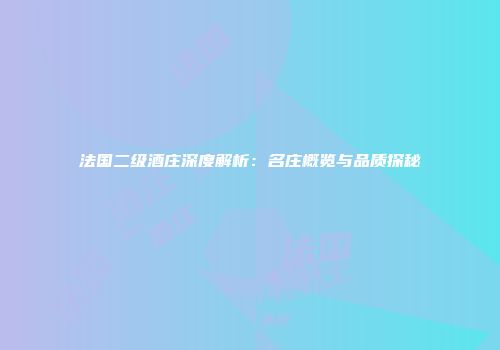 法国二级酒庄深度解析：名庄概览与品质探秘