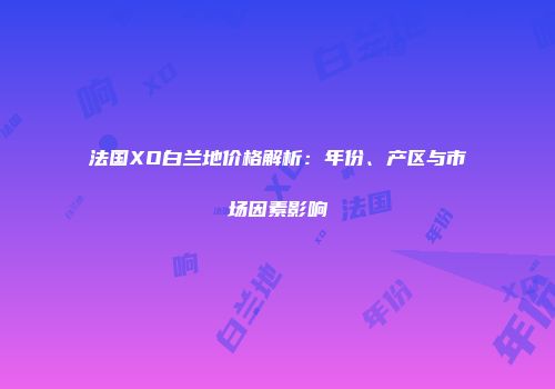 法国XO白兰地价格解析：年份、产区与市场因素影响