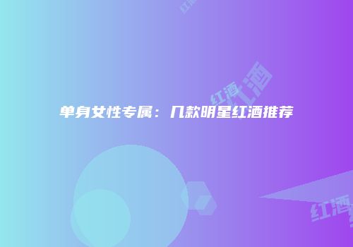 单身女性专属：几款明星红酒推荐