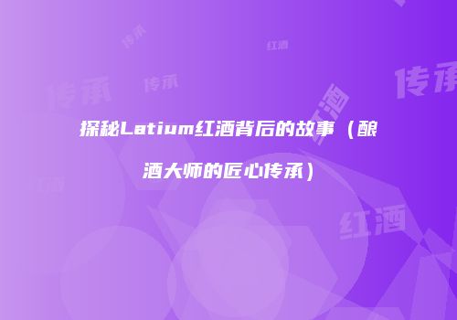 探秘Latium红酒背后的故事（酿酒大师的匠心传承）