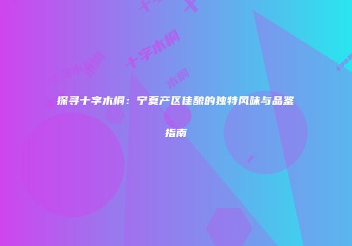 探寻十字木桐：宁夏产区佳酿的独特风味与品鉴指南