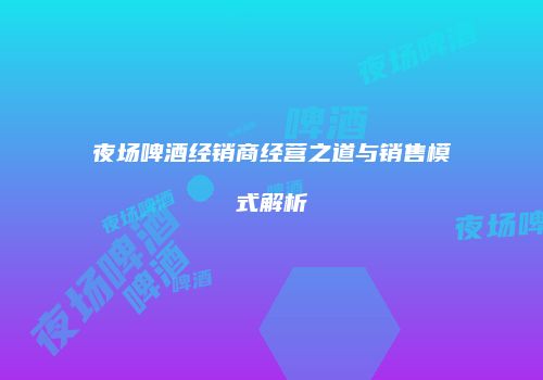 夜场啤酒经销商经营之道与销售模式解析