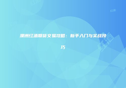 澳洲红酒期货交易攻略：新手入门与实战技巧