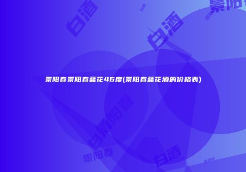 景阳春景阳春蓝花46度(景阳春蓝花酒的价格表)