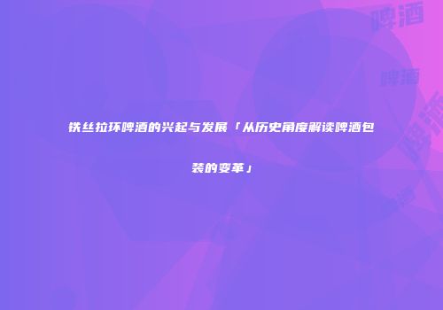 铁丝拉环啤酒的兴起与发展「从历史角度解读啤酒包装的变革」