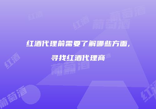 红酒代理前需要了解哪些方面,寻找红酒代理商