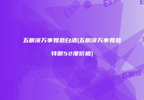 五粮液万事如意白酒(五粮液万事如意特酿52度价格)