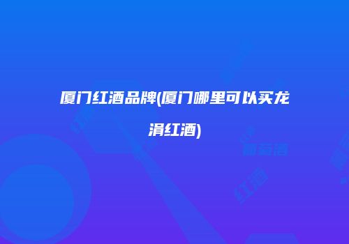 厦门红酒品牌(厦门哪里可以买龙涓红酒)