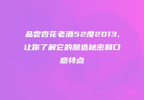 品尝杏花老酒52度2013,让你了解它的酿造秘密和口感特点