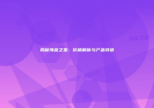 揭秘海蓝之星：价格解析与产品特色