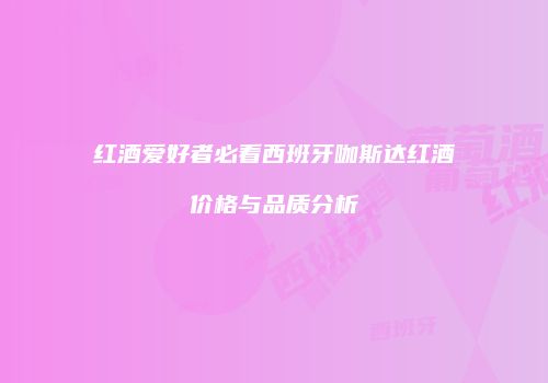 红酒爱好者必看西班牙咖斯达红酒价格与品质分析