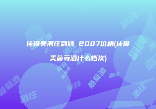 佳得美酒庄副牌 2007价格(佳得美葡萄酒什么档次)