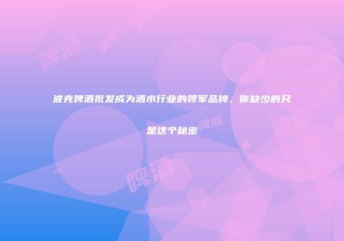 波克啤酒批发成为酒水行业的领军品牌，你缺少的只是这个秘密