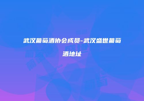武汉葡萄酒协会成员-武汉盛世葡萄酒地址
