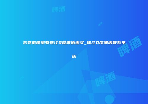 东莞市哪里有珠江0度啤酒盖买_珠江0度啤酒联系电话