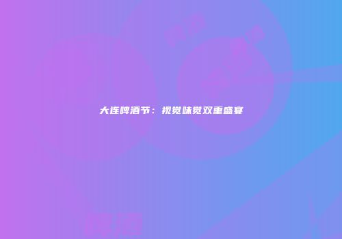 大连啤酒节：视觉味觉双重盛宴