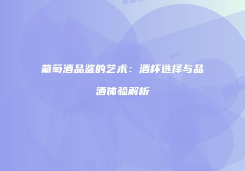 葡萄酒品鉴的艺术：酒杯选择与品酒体验解析