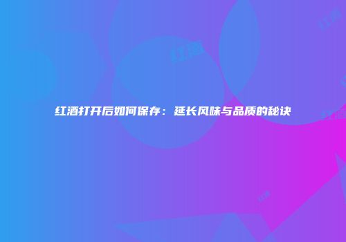 红酒打开后如何保存：延长风味与品质的秘诀