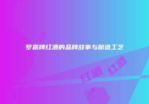 梦露牌红酒的品牌故事与酿造工艺