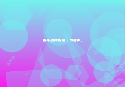 百年酒神价格「小酒神」