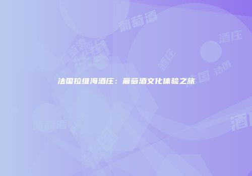 法国拉维海酒庄：葡萄酒文化体验之旅