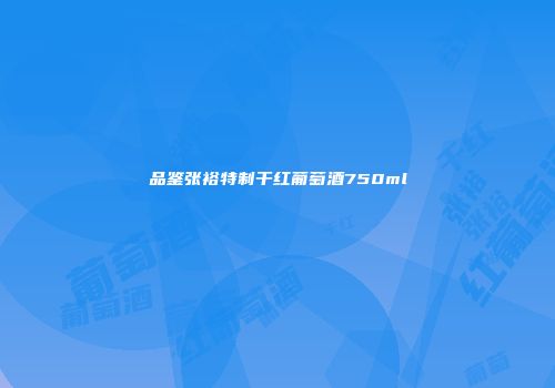 品鉴张裕特制干红葡萄酒750ml