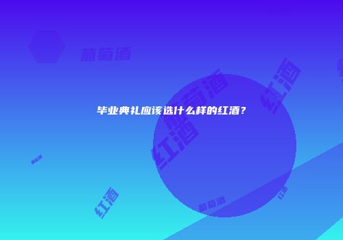毕业典礼应该选什么样的红酒？