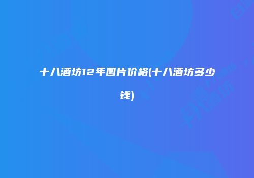 十八酒坊12年图片价格(十八酒坊多少钱)