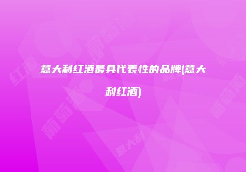 意大利红酒最具代表性的品牌(意大利红酒)