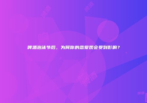 啤酒泡沫节后，为何你的恋爱观会受到影响？