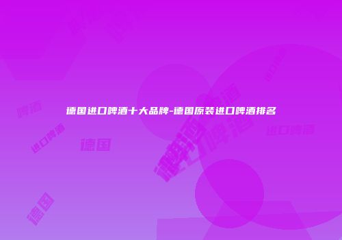 德国进口啤酒十大品牌-德国原装进口啤酒排名