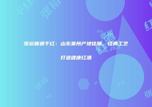 张裕普通干红：山东莱州产地佳酿，经典工艺打造健康红酒