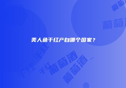 美人鱼干红产自哪个国家？