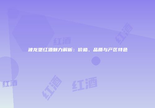 波龙堡红酒魅力解析：价格、品质与产区特色