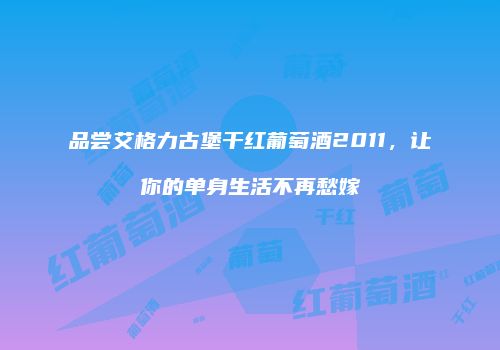品尝艾格力古堡干红葡萄酒2011，让你的单身生活不再愁嫁
