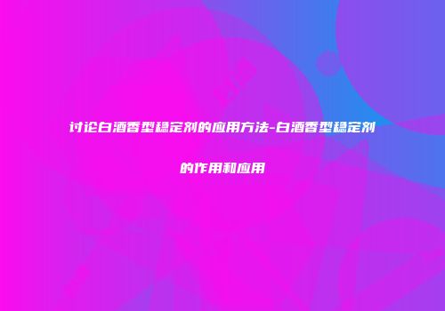 讨论白酒香型稳定剂的应用方法-白酒香型稳定剂的作用和应用