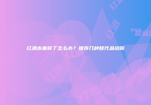 红酒木塞碎了怎么办？推荐几种替代品给你