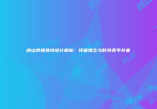崂山啤酒独特设计解析：环保理念与时尚美学并重