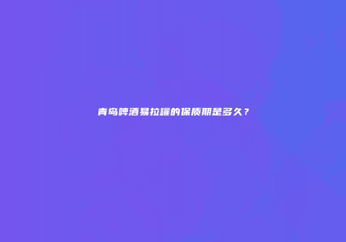 青岛啤酒易拉罐的保质期是多久？