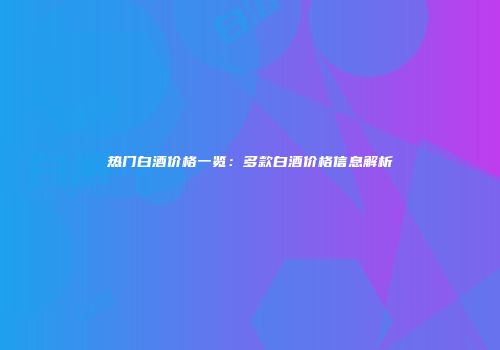 热门白酒价格一览：多款白酒价格信息解析