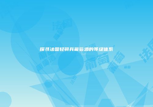 探寻法国轻骑兵葡萄酒的等级体系